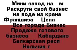Мини завод на 30м.Раскрути свой бизнес на воде из крана.Франшиза. › Цена ­ 105 000 - Все города Бизнес » Продажа готового бизнеса   . Кабардино-Балкарская респ.,Нальчик г.